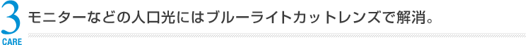 モニターなどの人口光にはブルーライトカットレンズで解消。