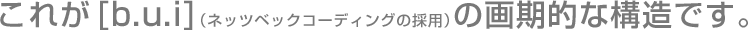 これが[b.u.i]（ネッツベックコーディングの採用）の画期的な構造です。