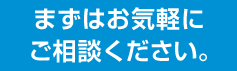 まずはお気軽にご相談ください。