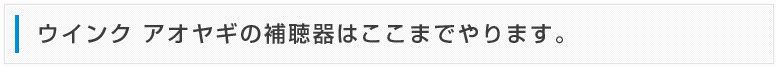 ウインク アオヤギの補聴器はここまでやります。