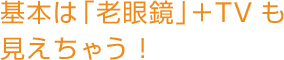 基本は「老眼鏡」＋TVも見えちゃう！