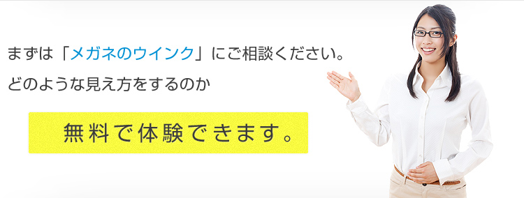 まずは「メガネのウインク」にご相談ください。どのような見え方をするのか無料で体験できます。6